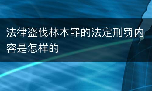 法律盗伐林木罪的法定刑罚内容是怎样的