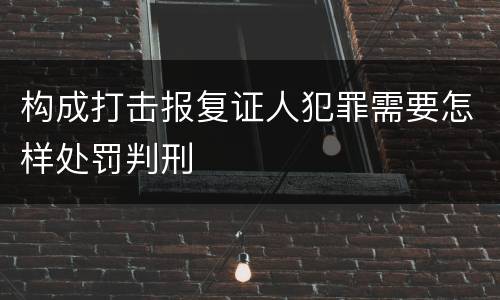 构成打击报复证人犯罪需要怎样处罚判刑