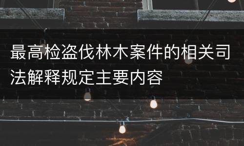 最高检盗伐林木案件的相关司法解释规定主要内容