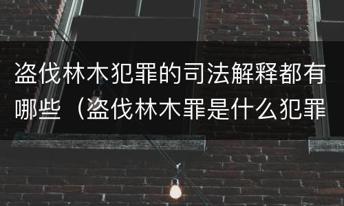 盗伐林木犯罪的司法解释都有哪些（盗伐林木罪是什么犯罪类型）