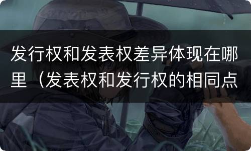 发行权和发表权差异体现在哪里（发表权和发行权的相同点）