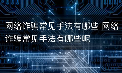 网络诈骗常见手法有哪些 网络诈骗常见手法有哪些呢
