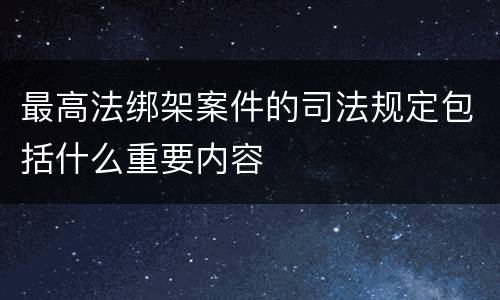 最高法绑架案件的司法规定包括什么重要内容
