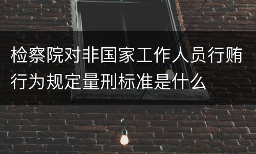 检察院对非国家工作人员行贿行为规定量刑标准是什么