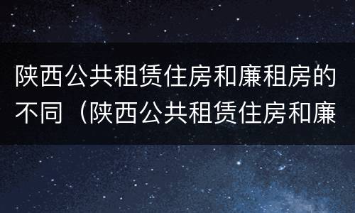 陕西公共租赁住房和廉租房的不同（陕西公共租赁住房和廉租房的不同之处）
