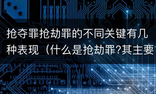 抢夺罪抢劫罪的不同关键有几种表现（什么是抢劫罪?其主要特征是什么）