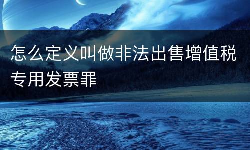 怎么定义叫做非法出售增值税专用发票罪