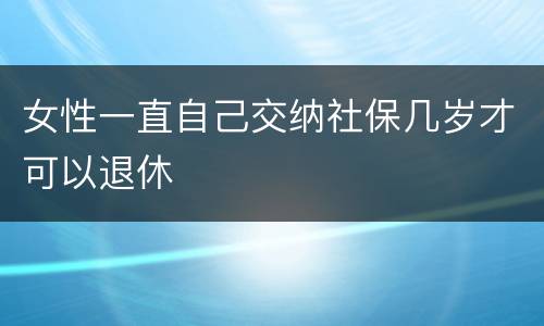 女性一直自己交纳社保几岁才可以退休