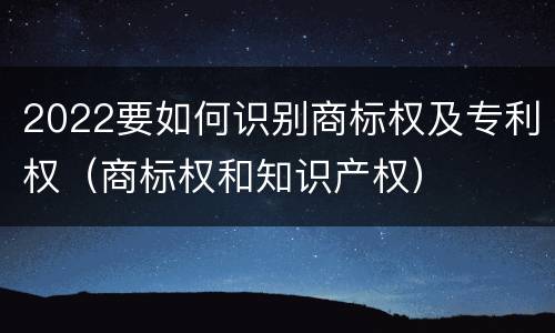 2022要如何识别商标权及专利权（商标权和知识产权）