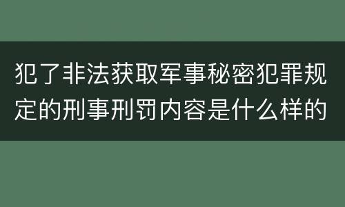 犯了非法获取军事秘密犯罪规定的刑事刑罚内容是什么样的