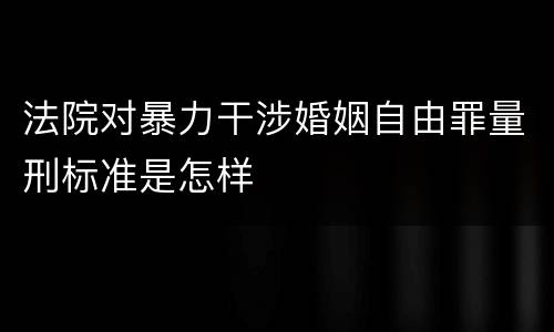 法院对暴力干涉婚姻自由罪量刑标准是怎样