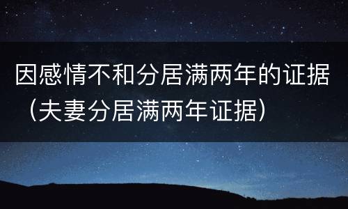 因感情不和分居满两年的证据（夫妻分居满两年证据）