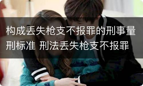 构成丢失枪支不报罪的刑事量刑标准 刑法丢失枪支不报罪
