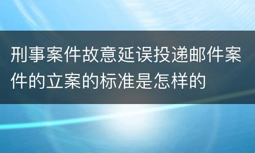 刑事案件故意延误投递邮件案件的立案的标准是怎样的