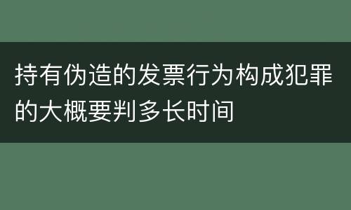 持有伪造的发票行为构成犯罪的大概要判多长时间
