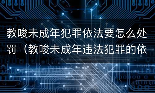 教唆未成年犯罪依法要怎么处罚（教唆未成年违法犯罪的依法）