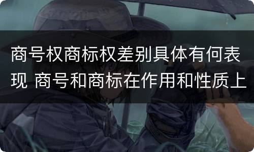 商号权商标权差别具体有何表现 商号和商标在作用和性质上的区别