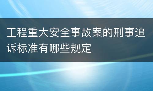 工程重大安全事故案的刑事追诉标准有哪些规定