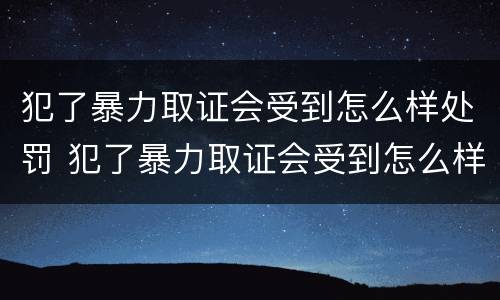 犯了暴力取证会受到怎么样处罚 犯了暴力取证会受到怎么样处罚呢