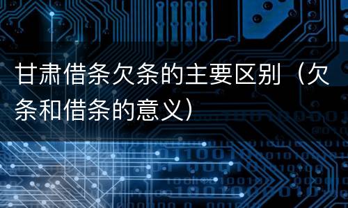 甘肃借条欠条的主要区别（欠条和借条的意义）