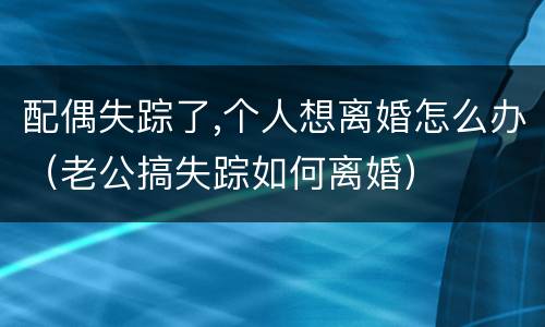 配偶失踪了,个人想离婚怎么办（老公搞失踪如何离婚）