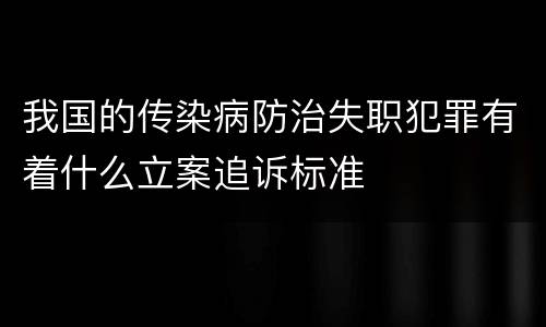 我国的传染病防治失职犯罪有着什么立案追诉标准