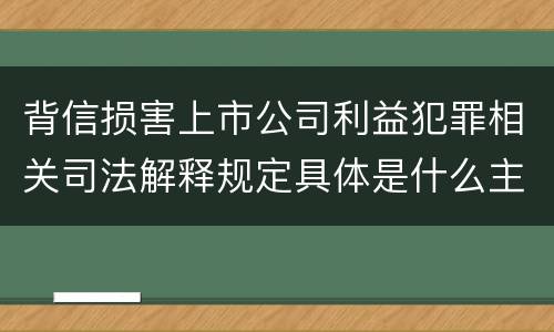 背信损害上市公司利益犯罪相关司法解释规定具体是什么主要内容