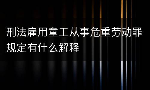 刑法雇用童工从事危重劳动罪规定有什么解释