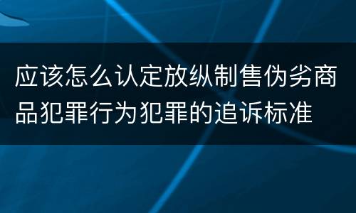 应该怎么认定放纵制售伪劣商品犯罪行为犯罪的追诉标准