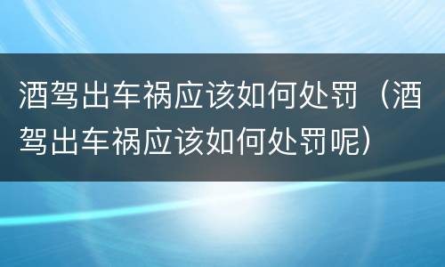 酒驾出车祸应该如何处罚（酒驾出车祸应该如何处罚呢）