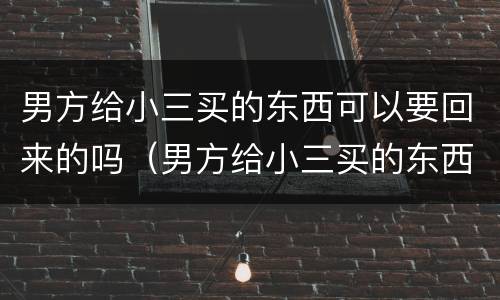 男方给小三买的东西可以要回来的吗（男方给小三买的东西能要回来吗）
