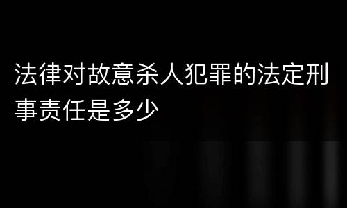 法律对故意杀人犯罪的法定刑事责任是多少