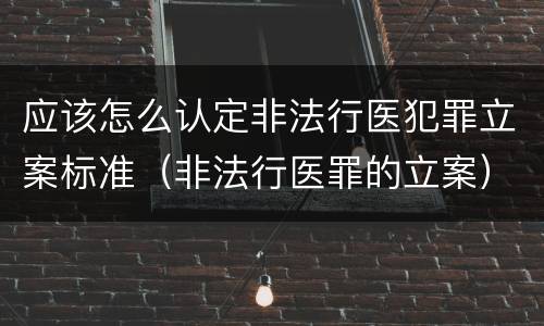 应该怎么认定非法行医犯罪立案标准（非法行医罪的立案）