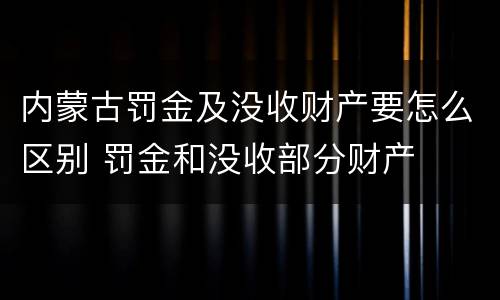 内蒙古罚金及没收财产要怎么区别 罚金和没收部分财产