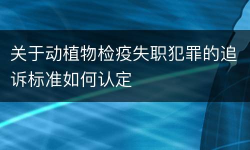 关于动植物检疫失职犯罪的追诉标准如何认定