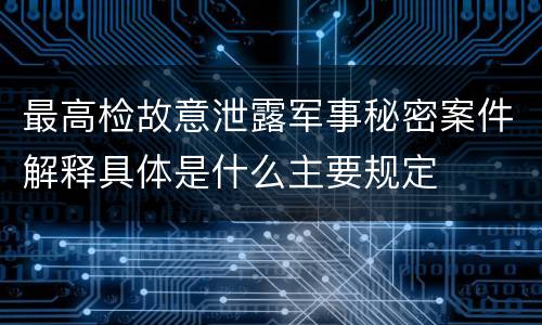 最高检故意泄露军事秘密案件解释具体是什么主要规定
