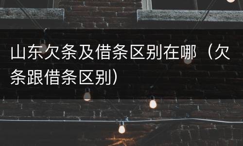 山东欠条及借条区别在哪（欠条跟借条区别）