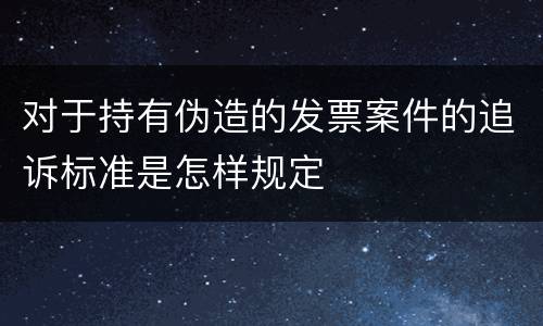 对于持有伪造的发票案件的追诉标准是怎样规定