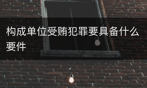 构成单位受贿犯罪要具备什么要件