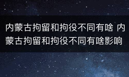 内蒙古拘留和拘役不同有啥 内蒙古拘留和拘役不同有啥影响