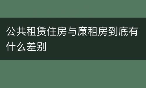 公共租赁住房与廉租房到底有什么差别