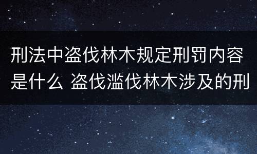 刑法中盗伐林木规定刑罚内容是什么 盗伐滥伐林木涉及的刑法规定