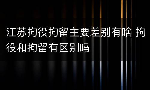 江苏拘役拘留主要差别有啥 拘役和拘留有区别吗