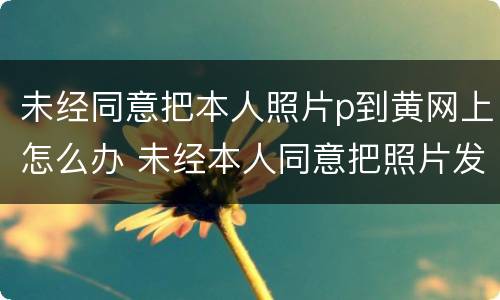 未经同意把本人照片p到黄网上怎么办 未经本人同意把照片发到网上并辱骂