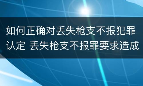 如何正确对丢失枪支不报犯罪认定 丢失枪支不报罪要求造成了严重后果的才构成犯罪