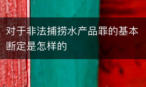 对于非法捕捞水产品罪的基本断定是怎样的
