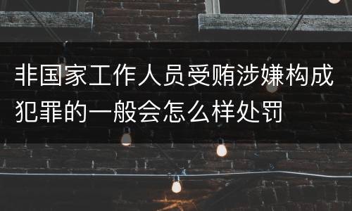 非国家工作人员受贿涉嫌构成犯罪的一般会怎么样处罚