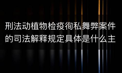 刑法动植物检疫徇私舞弊案件的司法解释规定具体是什么主要内容