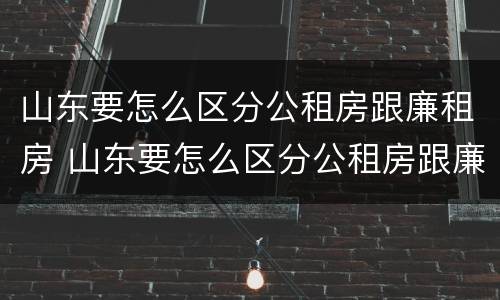 山东要怎么区分公租房跟廉租房 山东要怎么区分公租房跟廉租房的区别