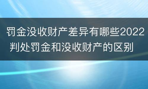 罚金没收财产差异有哪些2022 判处罚金和没收财产的区别